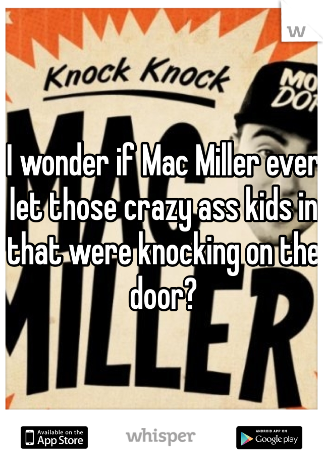 I wonder if Mac Miller ever let those crazy ass kids in that were knocking on the door?