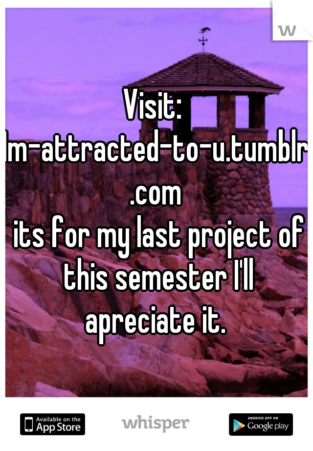 Visit: 
Im-attracted-to-u.tumblr.com
 its for my last project of this semester I'll apreciate it. 