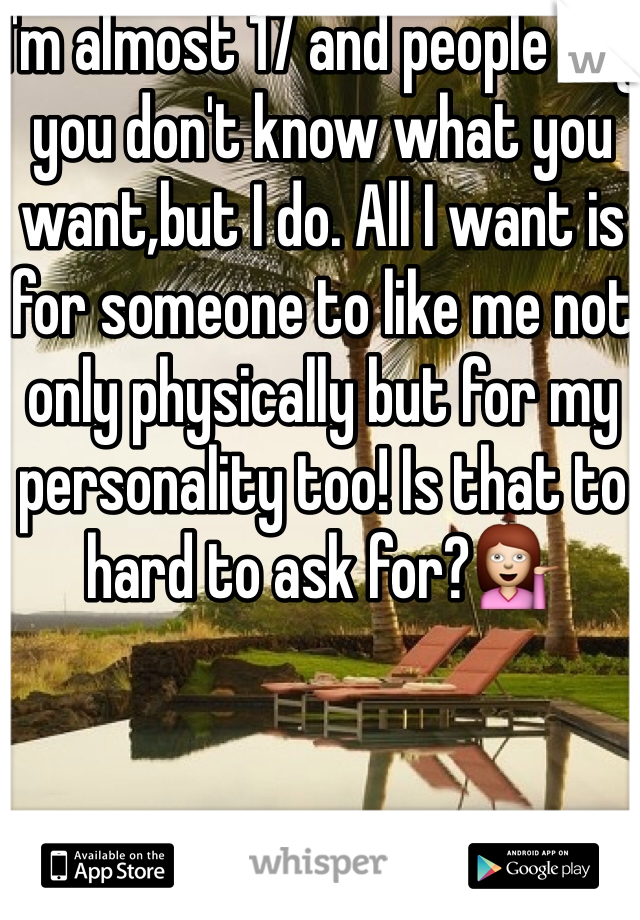I'm almost 17 and people say you don't know what you want,but I do. All I want is for someone to like me not only physically but for my personality too! Is that to hard to ask for?💁 
