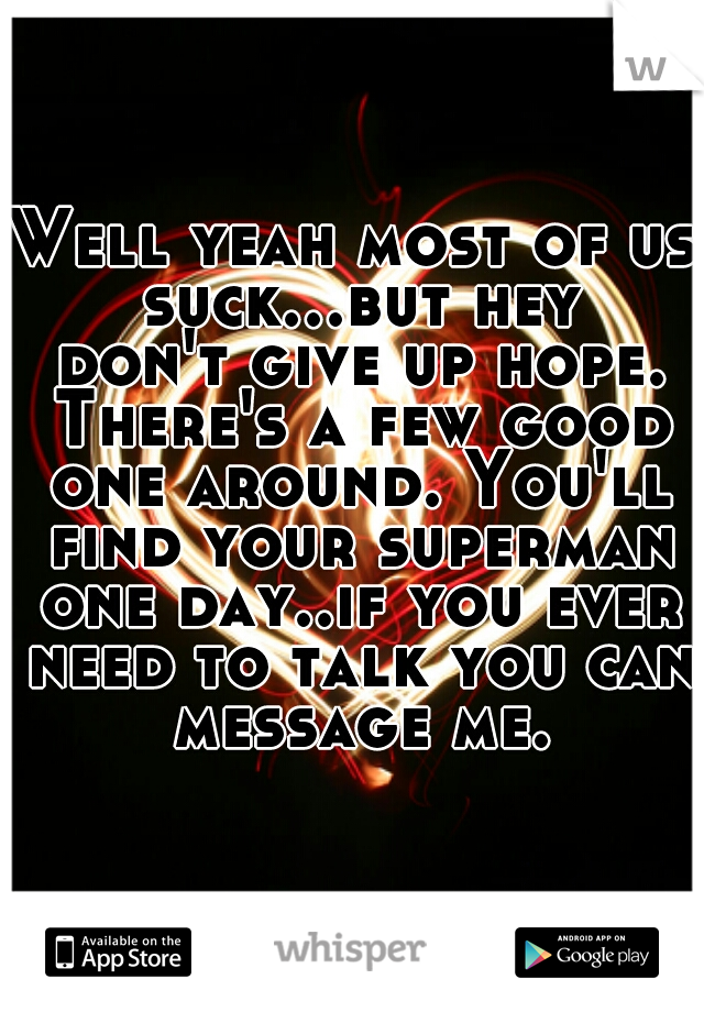 Well yeah most of us suck...but hey don't give up hope. There's a few good one around. You'll find your superman one day..if you ever need to talk you can message me.