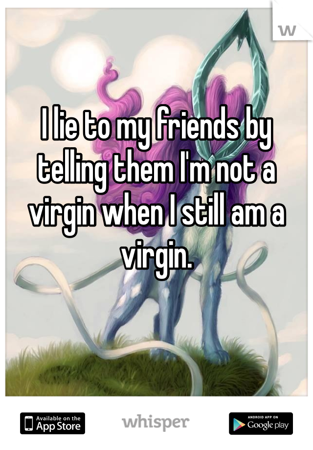 I lie to my friends by telling them I'm not a virgin when I still am a virgin. 