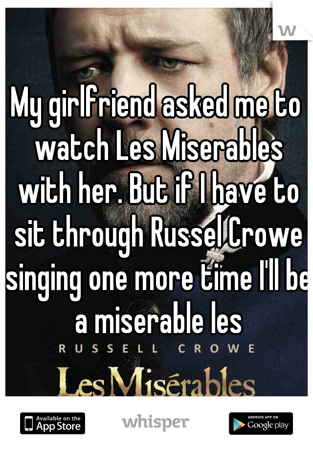 My girlfriend asked me to watch Les Miserables with her. But if I have to sit through Russel Crowe singing one more time I'll be a miserable les