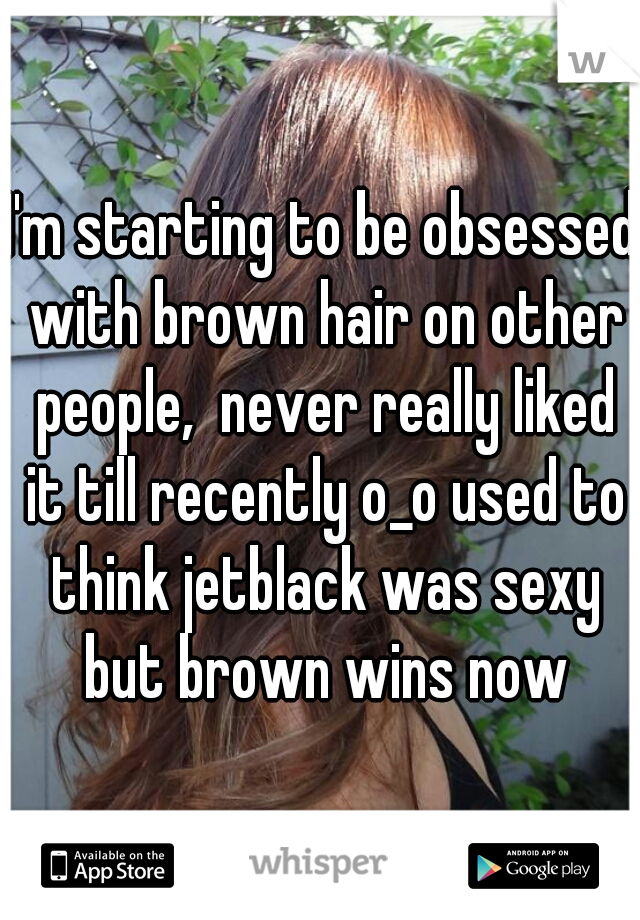 I'm starting to be obsessed with brown hair on other people,  never really liked it till recently o_o used to think jetblack was sexy but brown wins now