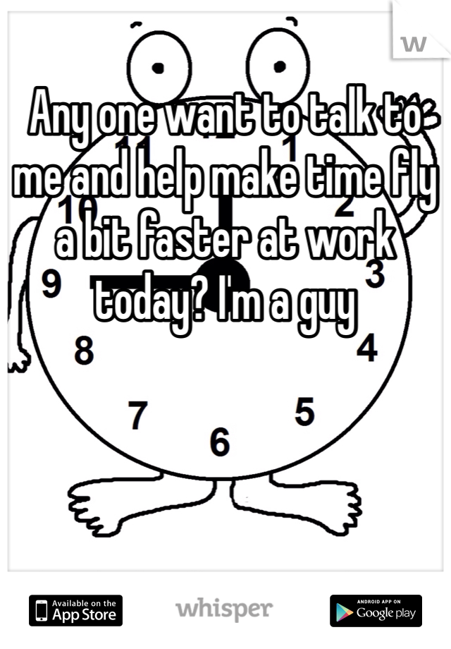 Any one want to talk to me and help make time fly a bit faster at work today? I'm a guy