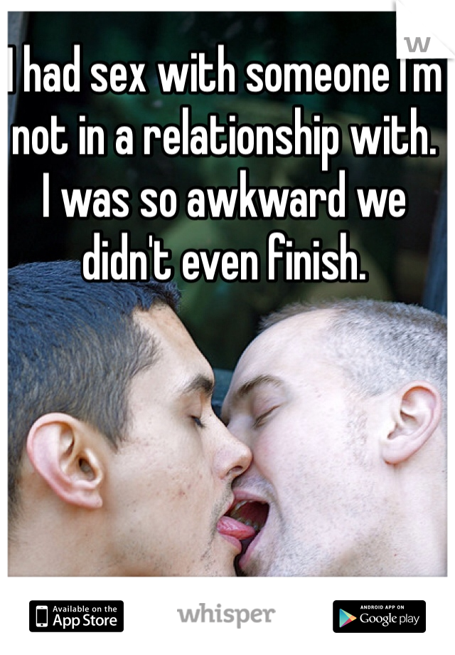 I had sex with someone I'm not in a relationship with. 
I was so awkward we didn't even finish. 