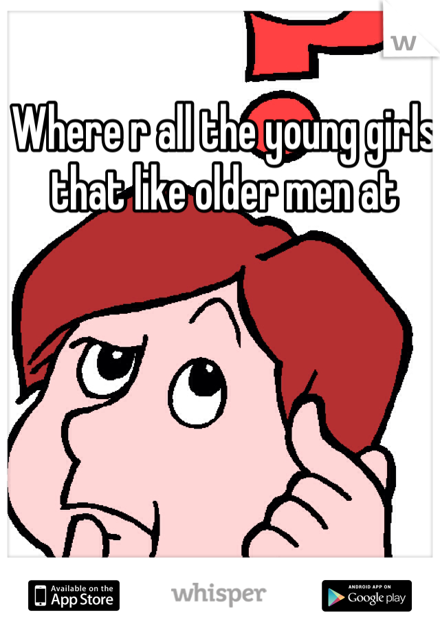Where r all the young girls that like older men at
