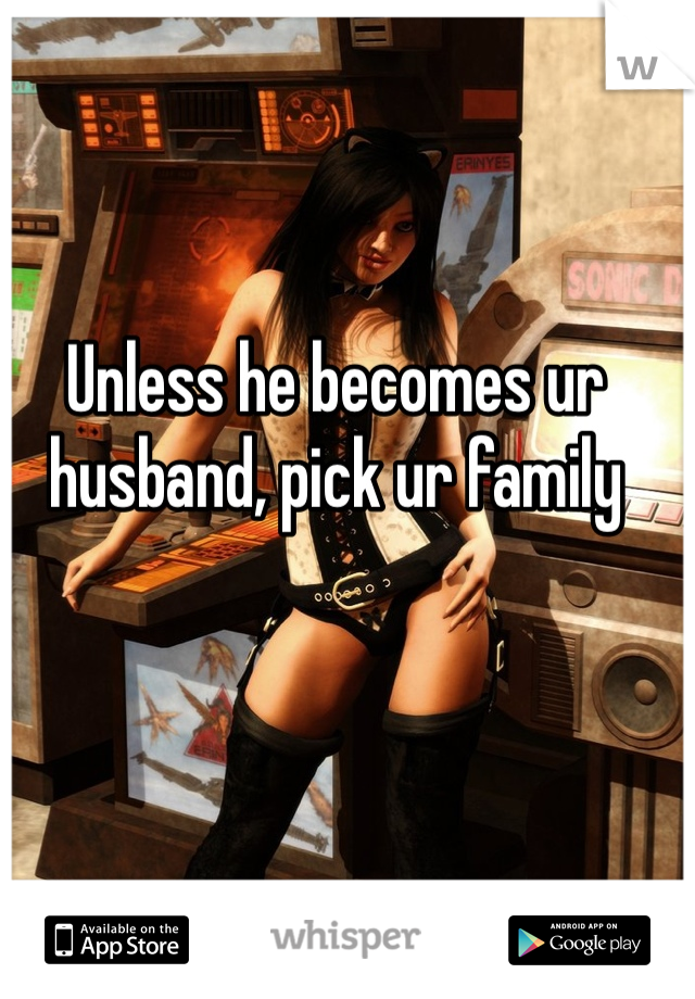 Unless he becomes ur husband, pick ur family