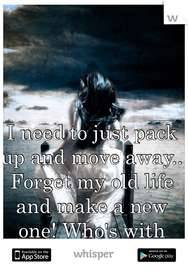 I need to just pack up and move away.. Forget my old life and make a new one! Who's with me ?