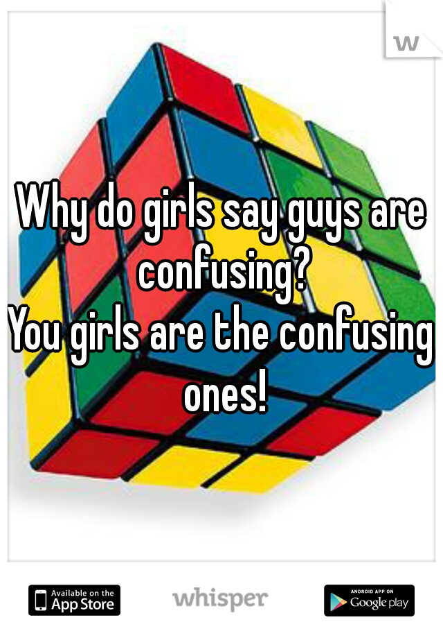 Why do girls say guys are confusing?
You girls are the confusing ones!