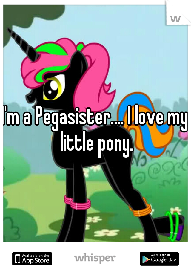 I'm a Pegasister.... I love my little pony.