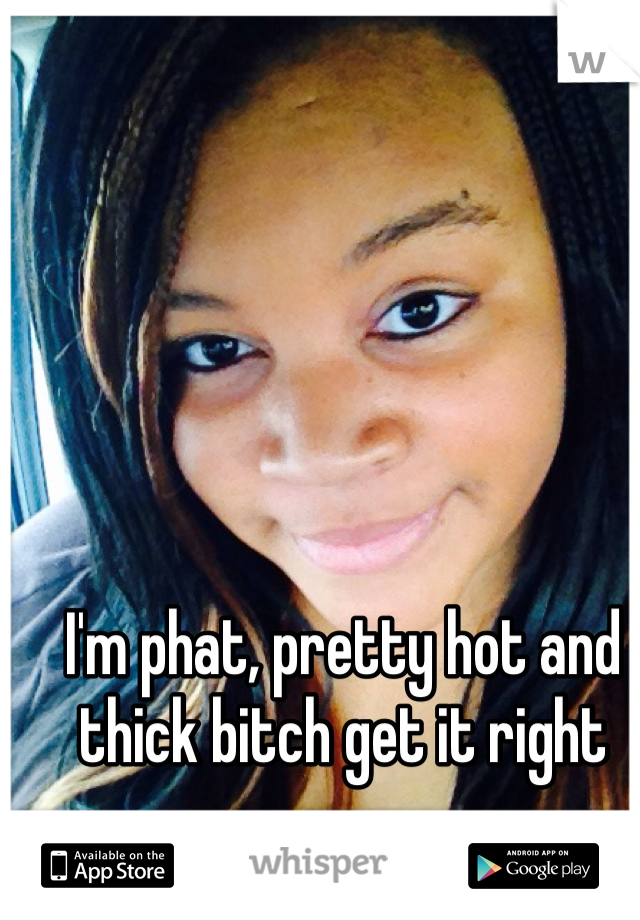 I'm phat, pretty hot and thick bitch get it right 