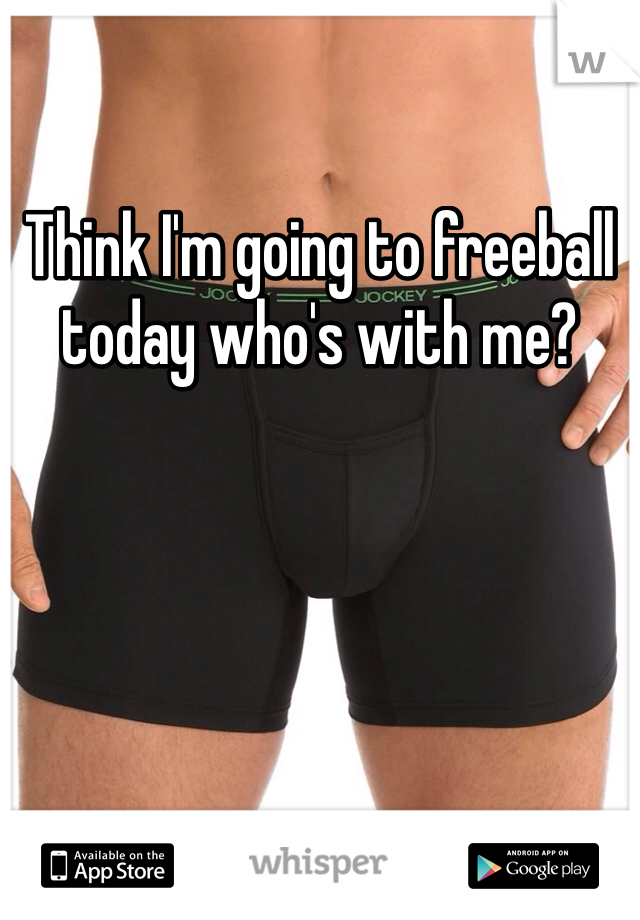 Think I'm going to freeball today who's with me? 