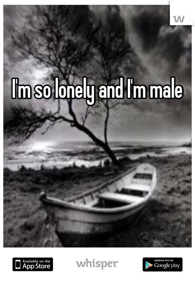 I'm so lonely and I'm male