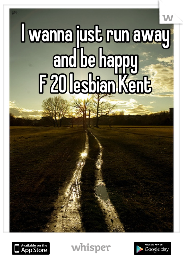 I wanna just run away 
and be happy 
F 20 lesbian Kent