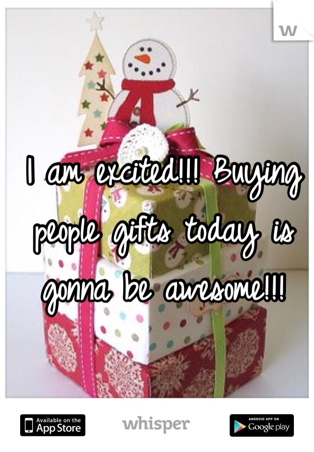 I am excited!!! Buying people gifts today is gonna be awesome!!!