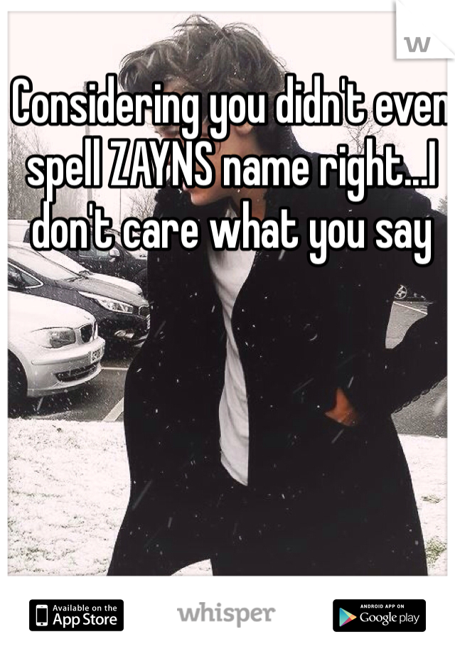 Considering you didn't even spell ZAYNS name right...I don't care what you say