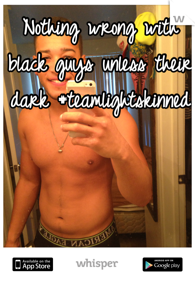 Nothing wrong with black guys unless their dark #teamlightskinned