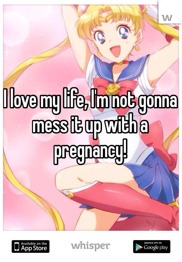I love my life, I'm not gonna mess it up with a pregnancy! 
