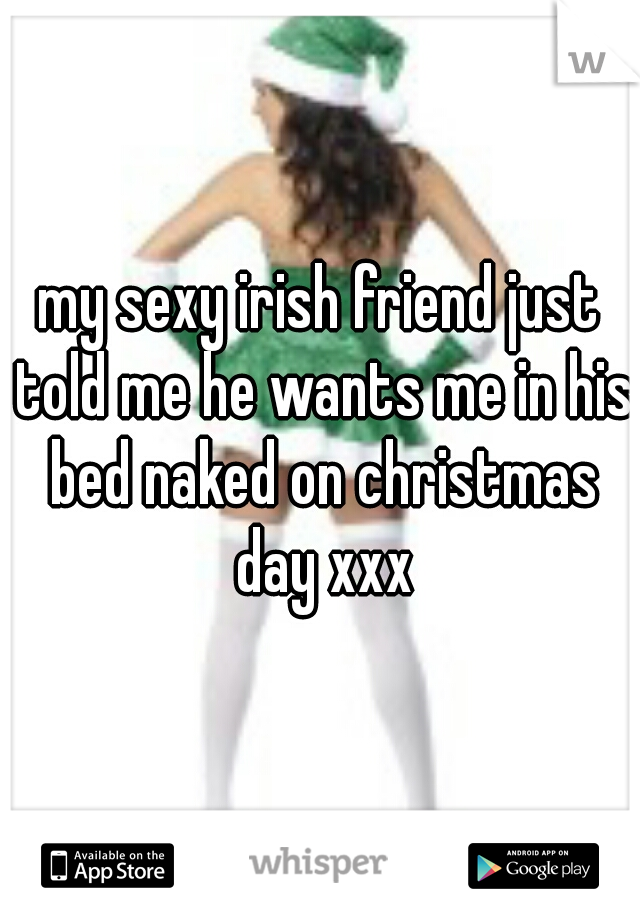 my sexy irish friend just told me he wants me in his bed naked on christmas day xxx