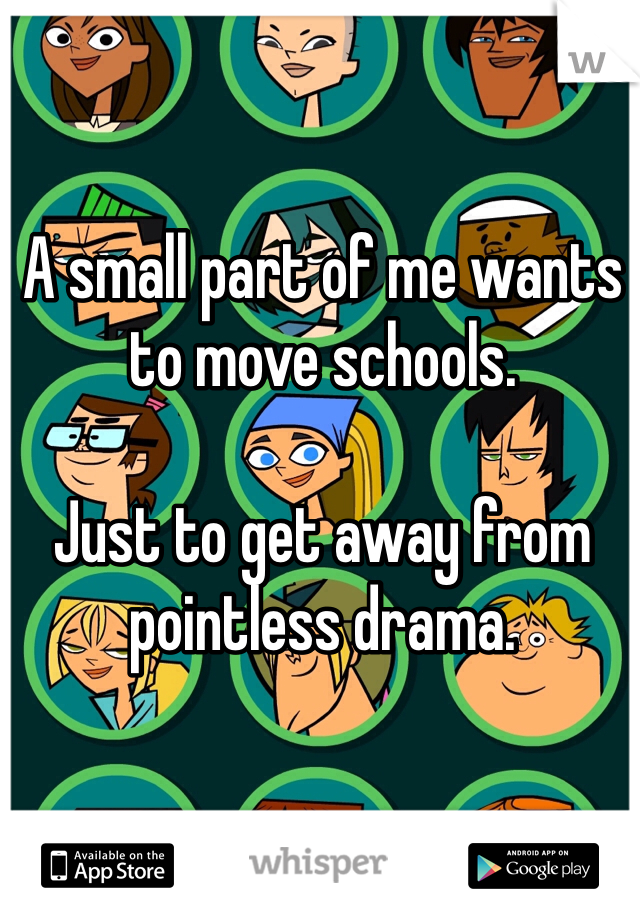 A small part of me wants to move schools. 

Just to get away from pointless drama. 