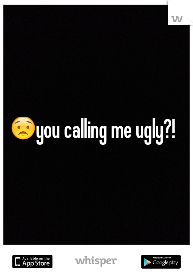 😟you calling me ugly?!
