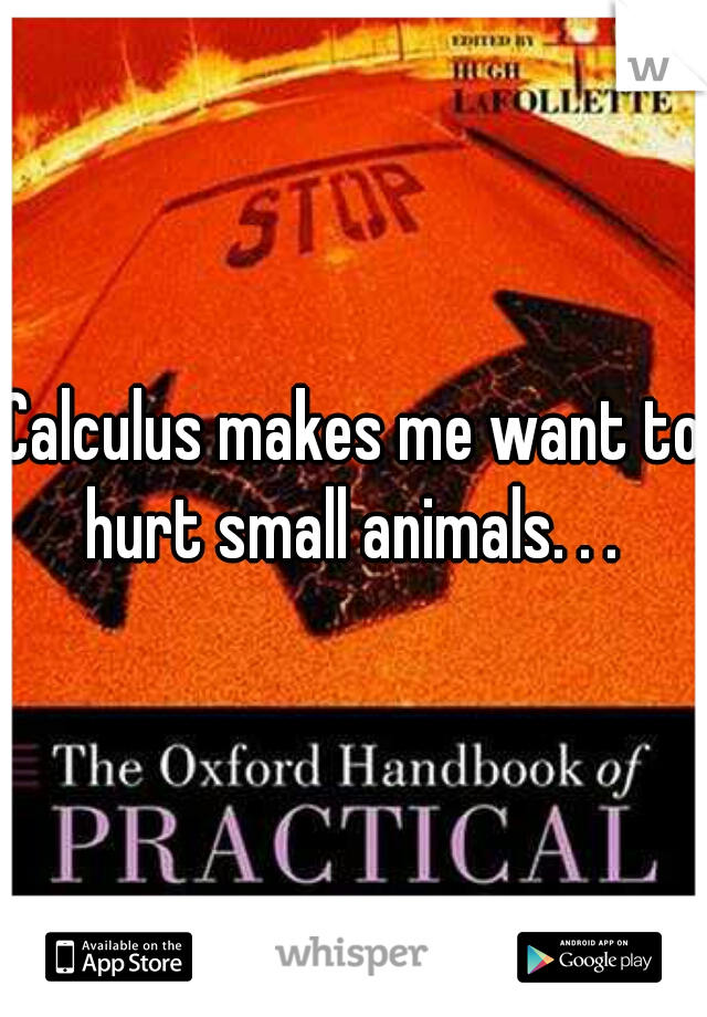 Calculus makes me want to hurt small animals. . . 