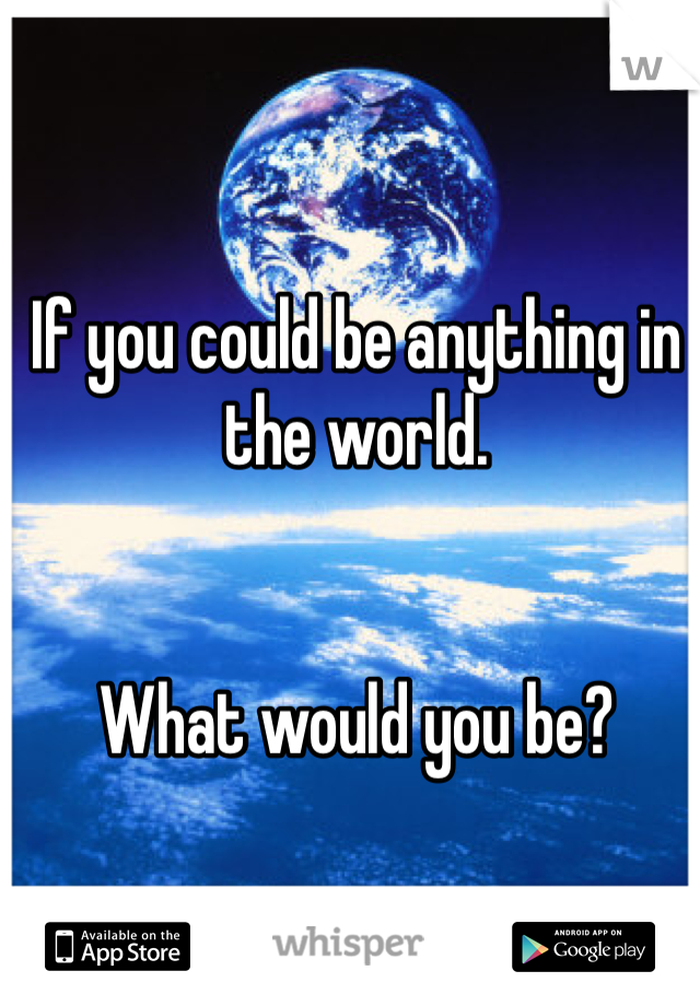 If you could be anything in the world. 


What would you be? 