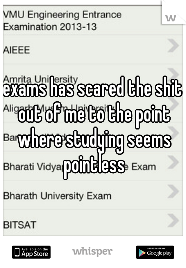 exams has scared the shit out of me to the point where studying seems pointless