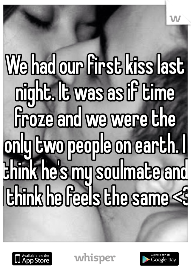 We had our first kiss last night. It was as if time froze and we were the only two people on earth. I think he's my soulmate and I think he feels the same <3