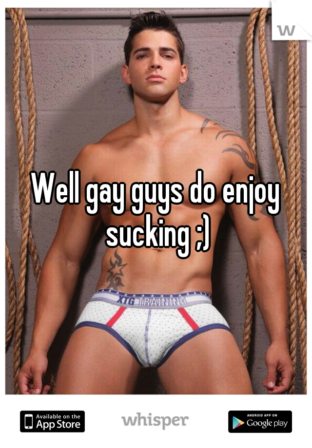 Well gay guys do enjoy sucking ;)
