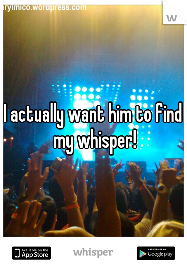 I actually want him to find my whisper!