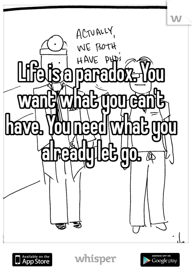 Life is a paradox. You want what you can't have. You need what you already let go. 