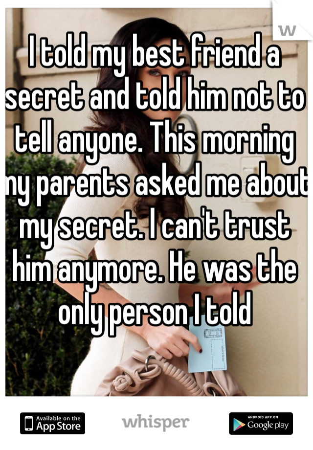 I told my best friend a secret and told him not to tell anyone. This morning my parents asked me about my secret. I can't trust him anymore. He was the only person I told