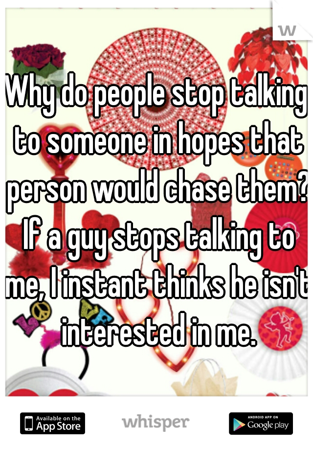 Why do people stop talking to someone in hopes that person would chase them? If a guy stops talking to me, I instant thinks he isn't interested in me.