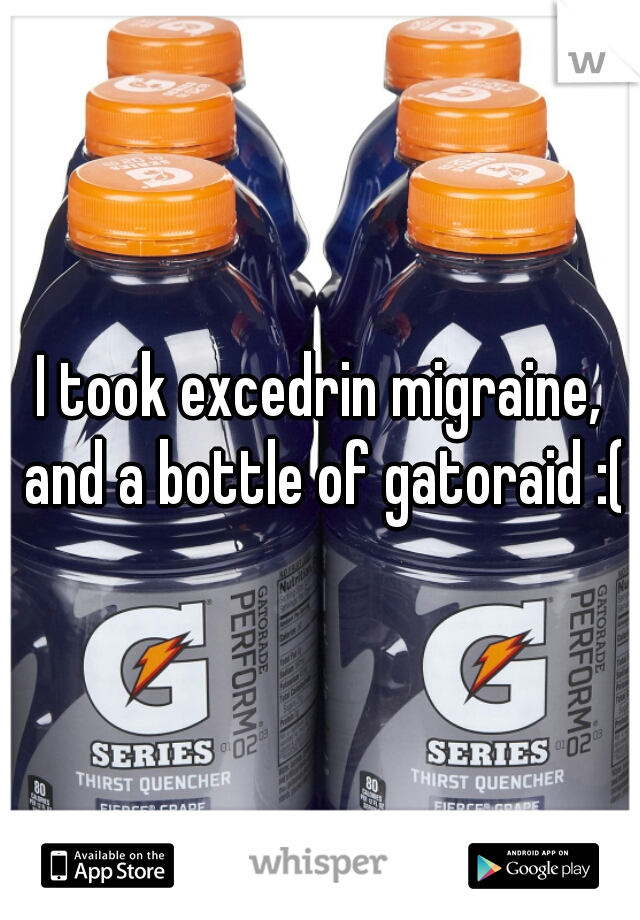 I took excedrin migraine, and a bottle of gatoraid :(