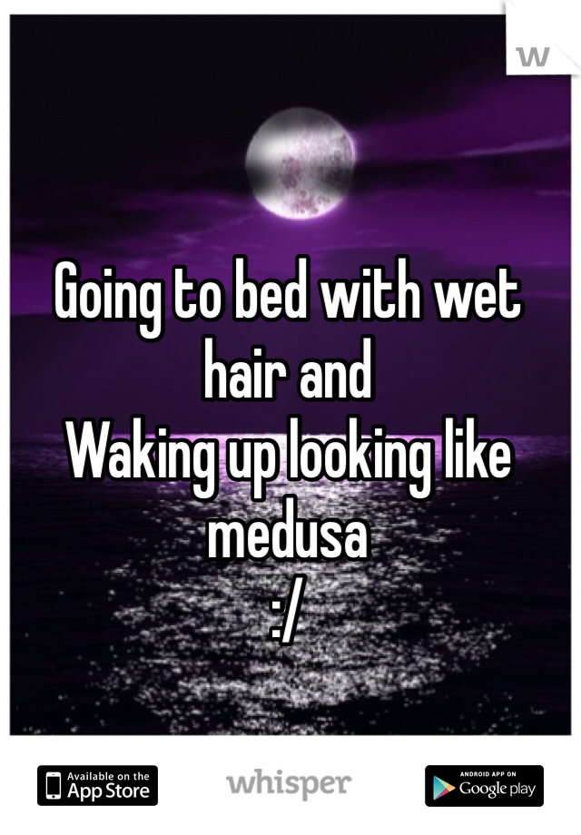 Going to bed with wet hair and
Waking up looking like medusa
:/
