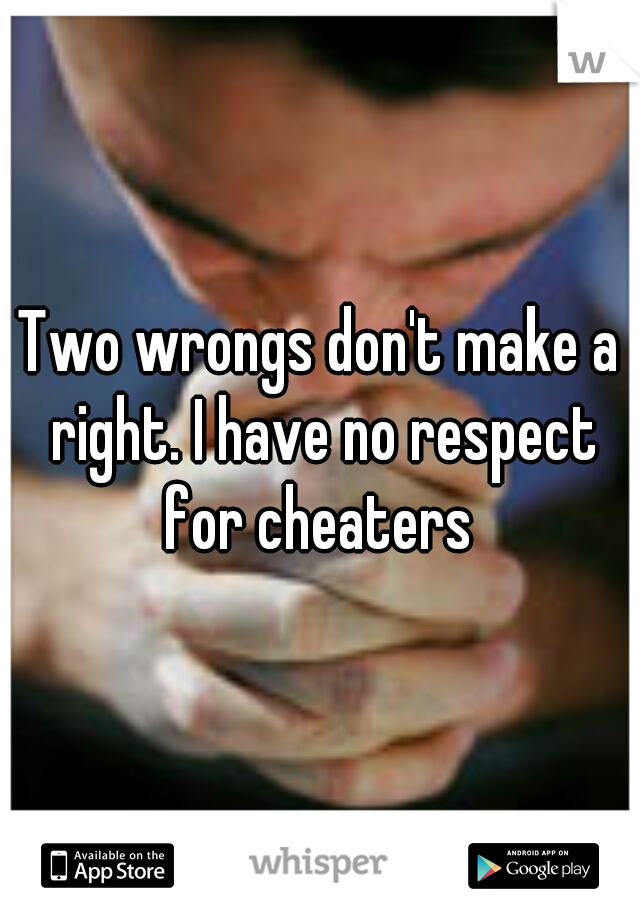Two wrongs don't make a right. I have no respect for cheaters 