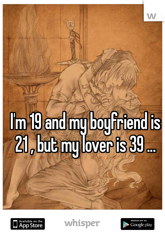I'm 19 and my boyfriend is 21 , but my lover is 39 ...