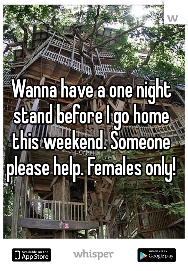 Wanna have a one night stand before I go home this weekend. Someone please help. Females only! 