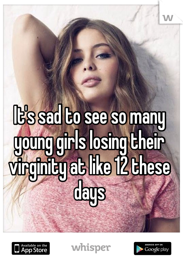 It's sad to see so many young girls losing their virginity at like 12 these days 