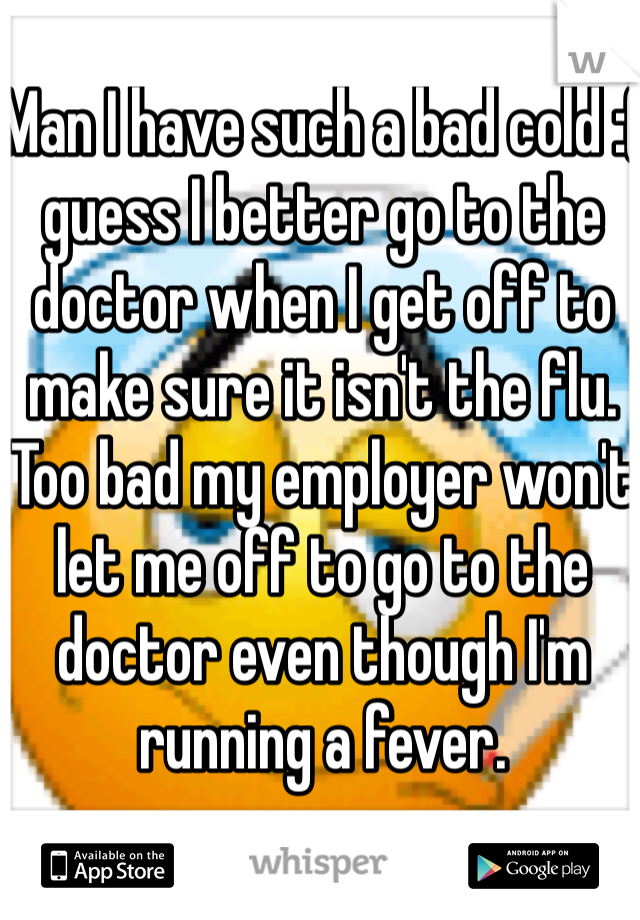 Man I have such a bad cold :( guess I better go to the doctor when I get off to make sure it isn't the flu. Too bad my employer won't let me off to go to the doctor even though I'm running a fever. 