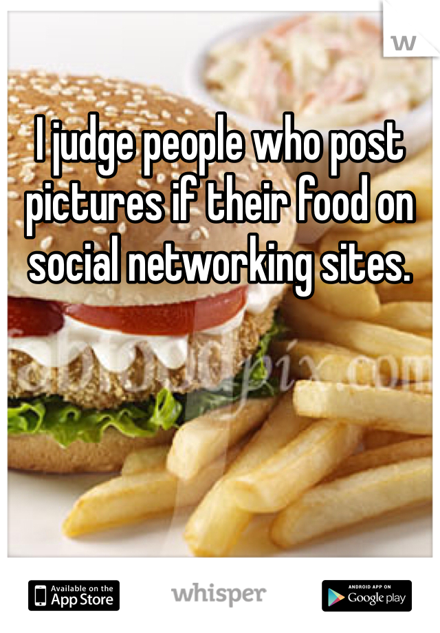 I judge people who post pictures if their food on social networking sites. 
