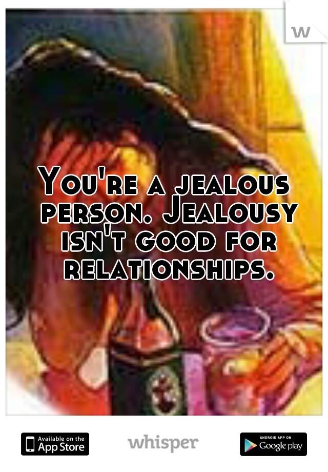 You're a jealous person. Jealousy isn't good for relationships.