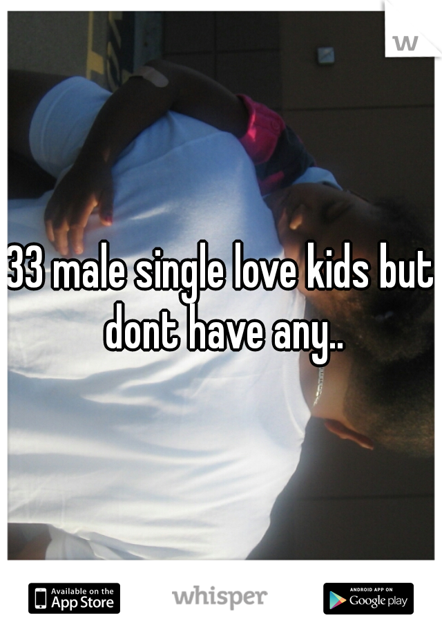 33 male single love kids but dont have any..