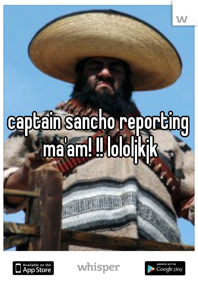 captain sancho reporting ma'am! !! lololjkjk