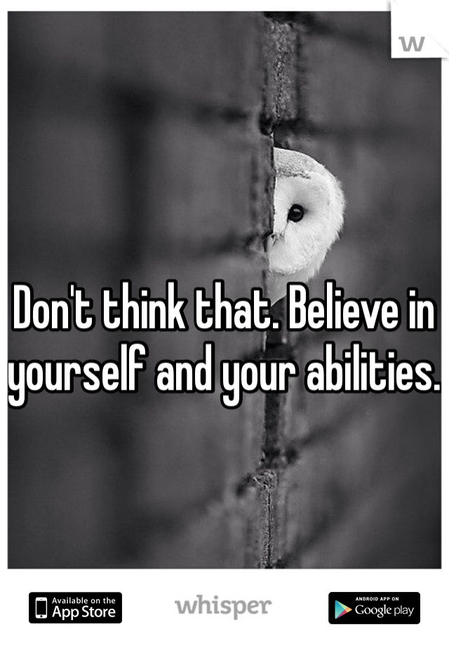 Don't think that. Believe in yourself and your abilities.