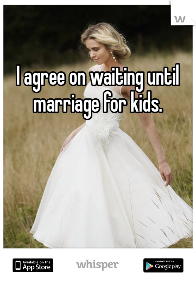I agree on waiting until marriage for kids. 