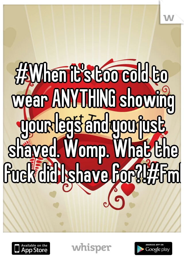 #When it's too cold to wear ANYTHING showing your legs and you just shaved. Womp. What the fuck did I shave for?!#Fml#