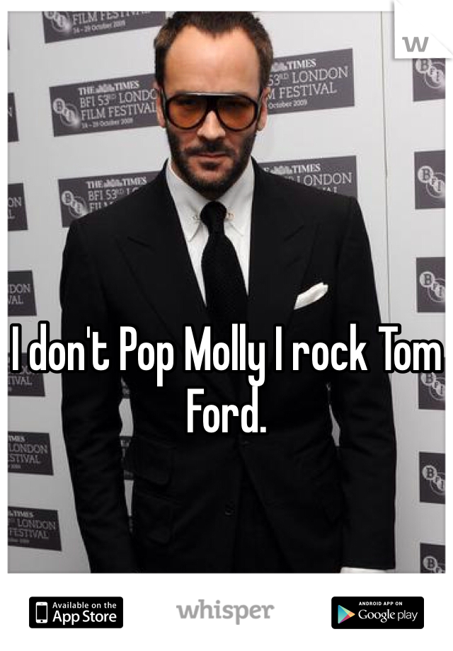 I don't Pop Molly I rock Tom Ford. 