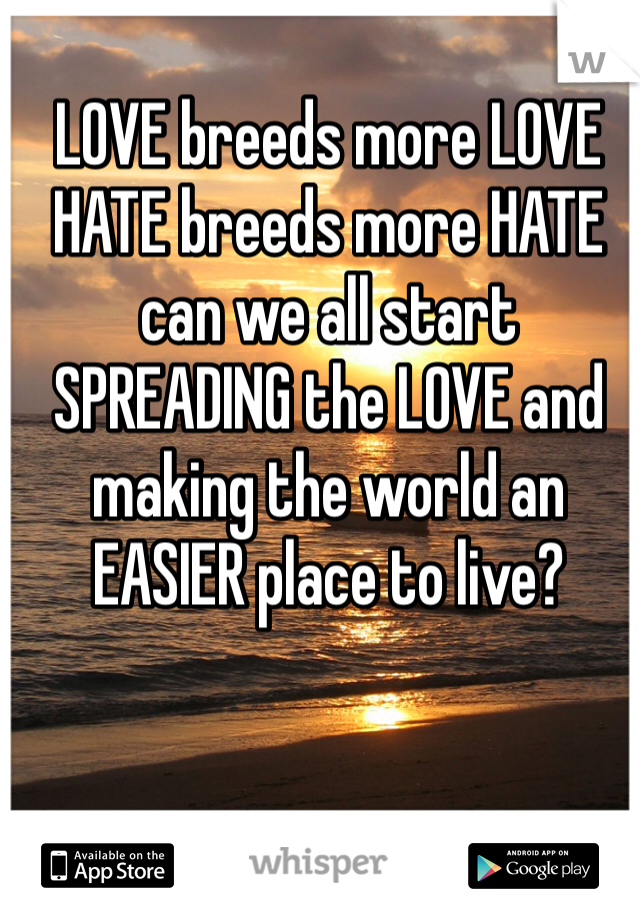 LOVE breeds more LOVE
HATE breeds more HATE
can we all start SPREADING the LOVE and making the world an EASIER place to live?